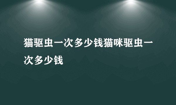猫驱虫一次多少钱猫咪驱虫一次多少钱