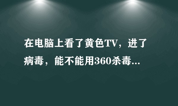 在电脑上看了黄色TV，进了病毒，能不能用360杀毒软件查出来