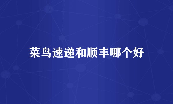 菜鸟速递和顺丰哪个好