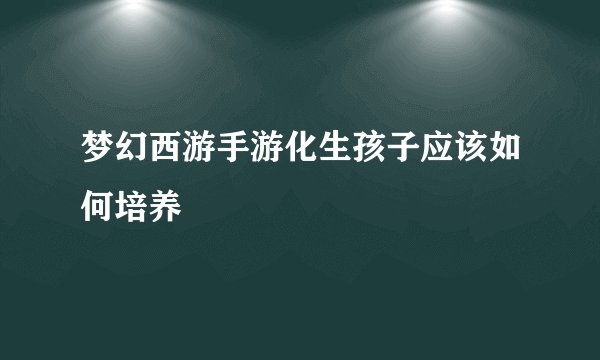 梦幻西游手游化生孩子应该如何培养