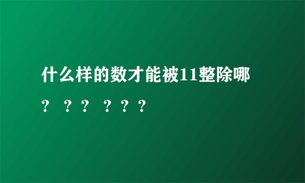 什么样的数才能被11整除哪 ？ ？？ ？？？