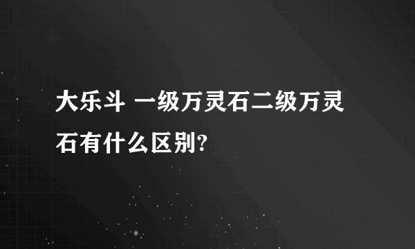 大乐斗 一级万灵石二级万灵石有什么区别?