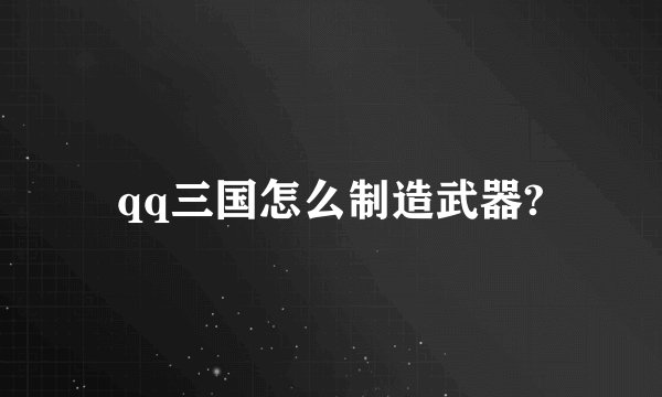 qq三国怎么制造武器?