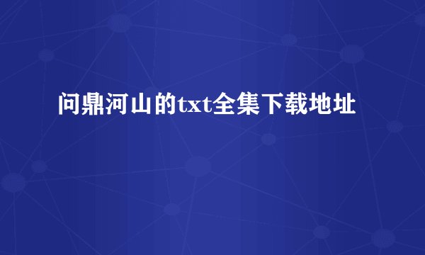 问鼎河山的txt全集下载地址