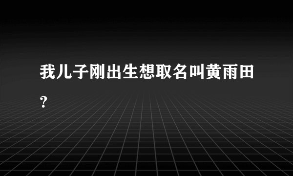 我儿子刚出生想取名叫黄雨田？