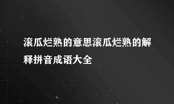 滚瓜烂熟的意思滚瓜烂熟的解释拼音成语大全