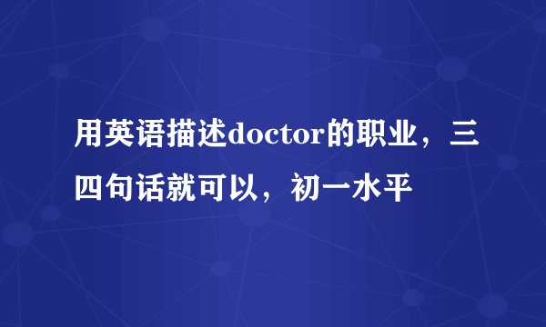 用英语描述doctor的职业，三四句话就可以，初一水平