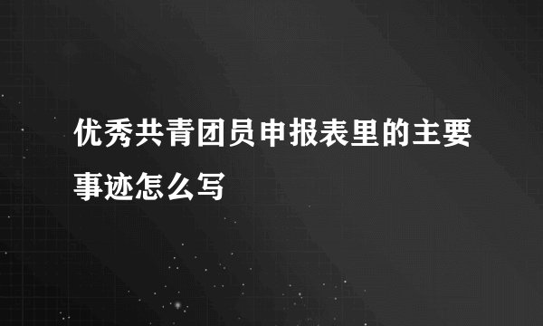 优秀共青团员申报表里的主要事迹怎么写