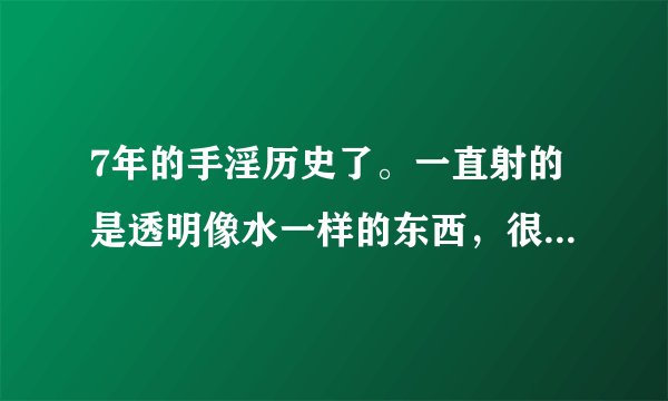 7年的手淫历史了。一直射的是透明像水一样的东西，很害怕，不知道是不是没救了，求专业的大神解答，想听真
