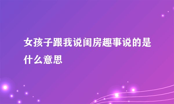女孩子跟我说闺房趣事说的是什么意思