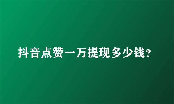 抖音点赞一万提现多少钱？