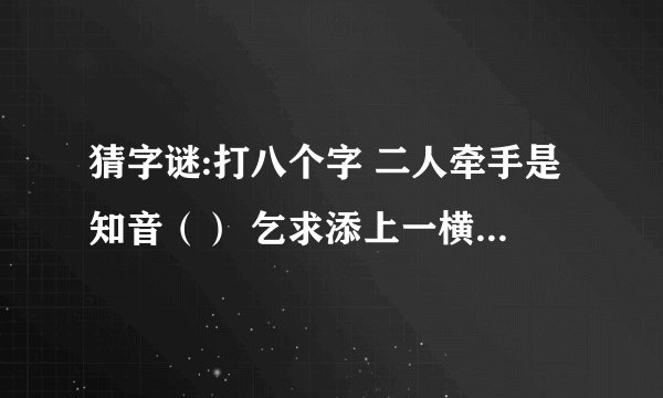 猜字谜:打八个字 二人牵手是知音（） 乞求添上一横眉（） 恋人无心又相随（） 令人落下两点泪（）