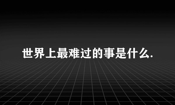 世界上最难过的事是什么.