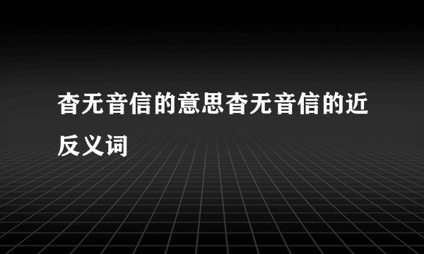 杳无音信的意思杳无音信的近反义词