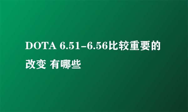 DOTA 6.51-6.56比较重要的改变 有哪些