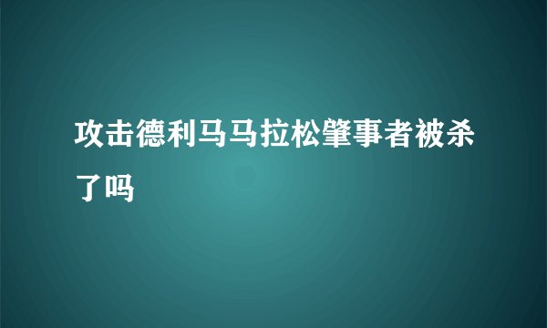 攻击德利马马拉松肇事者被杀了吗