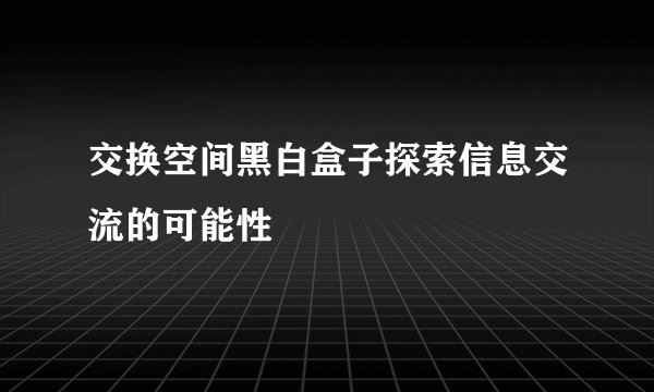 交换空间黑白盒子探索信息交流的可能性