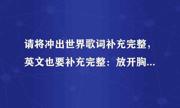 请将冲出世界歌词补充完整,英文也要补充完整:放开胸襟愿望在汗水中前行