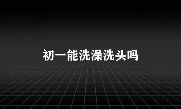 初一能洗澡洗头吗
