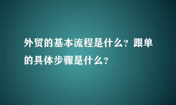 外贸的基本流程是什么？跟单的具体步骤是什么？