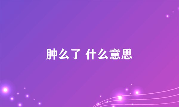 肿么了 什么意思
