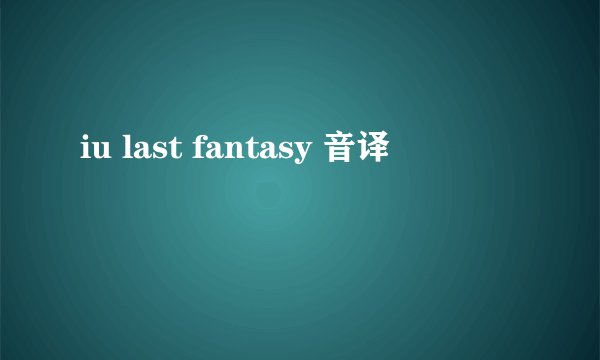 iu last fantasy 音译