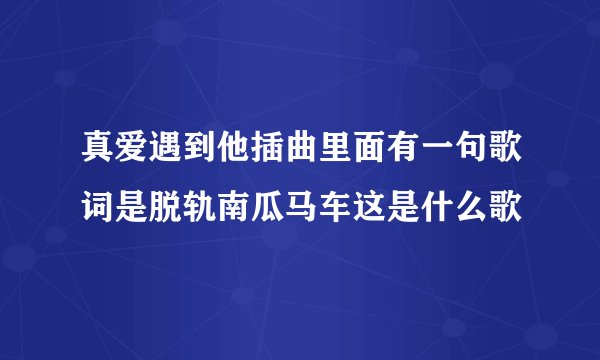 真爱遇到他插曲里面有一句歌词是脱轨南瓜马车这是什么歌