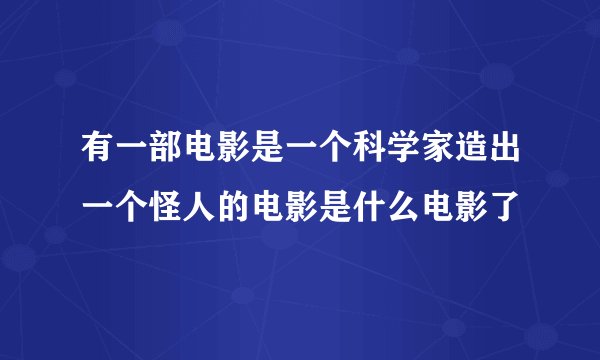 有一部电影是一个科学家造出一个怪人的电影是什么电影了