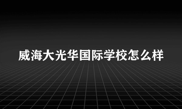 威海大光华国际学校怎么样