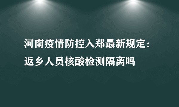 河南疫情防控入郑最新规定：返乡人员核酸检测隔离吗