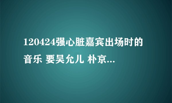 120424强心脏嘉宾出场时的音乐 要吴允儿 朴京林 李玄真三人的，哪位大侠知道啊