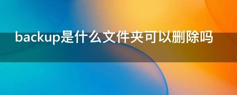 backup是什么文件夹可以删除吗