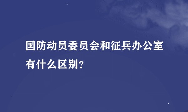 国防动员委员会和征兵办公室有什么区别？