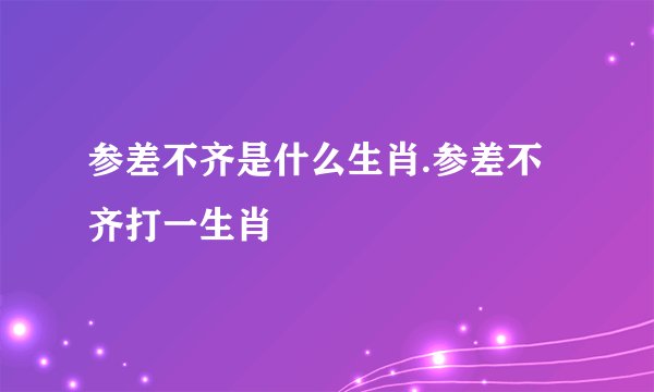 参差不齐是什么生肖.参差不齐打一生肖