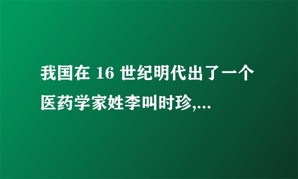 我国在 16 世纪明代出了一个医药学家姓李叫时珍, 佢写成一本书,叫乜?