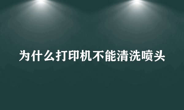 为什么打印机不能清洗喷头