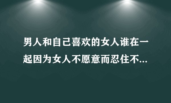 男人和自己喜欢的女人谁在一起因为女人不愿意而忍住不碰会很难受吗，能说明真的是爱女人吗