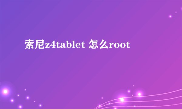 索尼z4tablet 怎么root