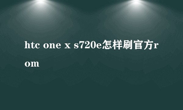 htc one x s720e怎样刷官方rom