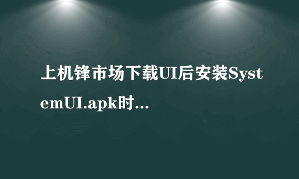 上机锋市场下载UI后安装SystemUI.apk时总是出现“解析包时出错”，怎么办？