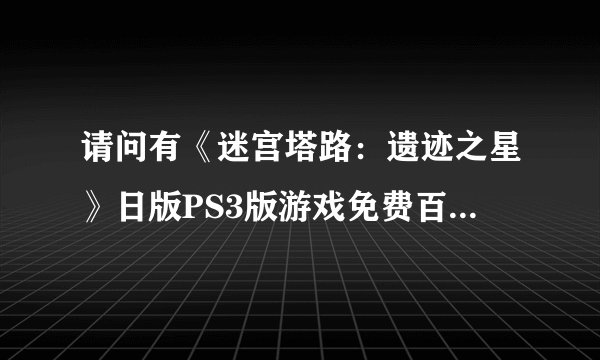 请问有《迷宫塔路：遗迹之星》日版PS3版游戏免费百度云资源吗