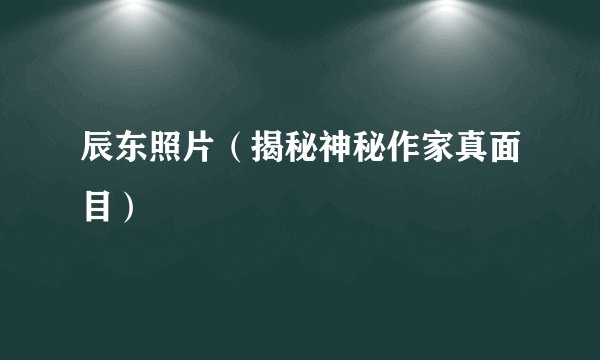 辰东照片（揭秘神秘作家真面目）