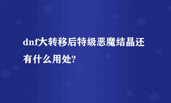 dnf大转移后特级恶魔结晶还有什么用处?
