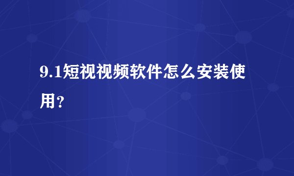 9.1短视视频软件怎么安装使用？
