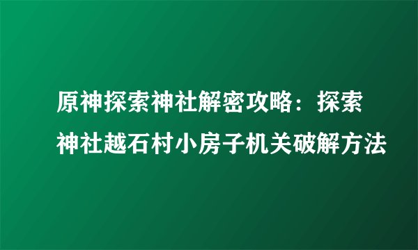原神探索神社解密攻略：探索神社越石村小房子机关破解方法