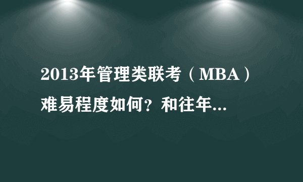 2013年管理类联考（MBA）难易程度如何？和往年比那一年比较难？特别是和2012年相比？最好能细说一下。