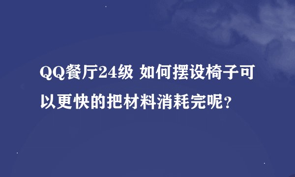 QQ餐厅24级 如何摆设椅子可以更快的把材料消耗完呢？