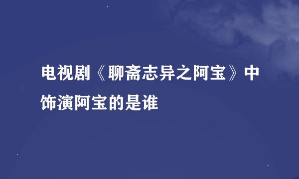 电视剧《聊斋志异之阿宝》中饰演阿宝的是谁