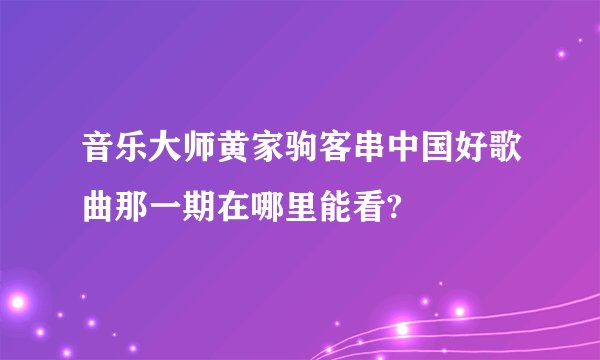 音乐大师黄家驹客串中国好歌曲那一期在哪里能看?