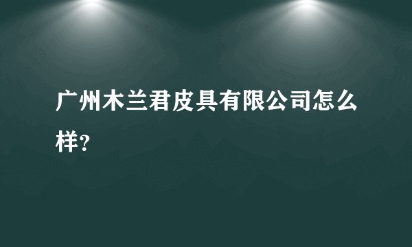 广州木兰君皮具有限公司怎么样？
